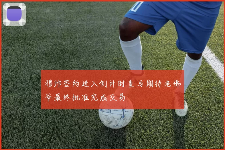 穆帅签约进入倒计时皇马期待老佛爷最终批准完成交易