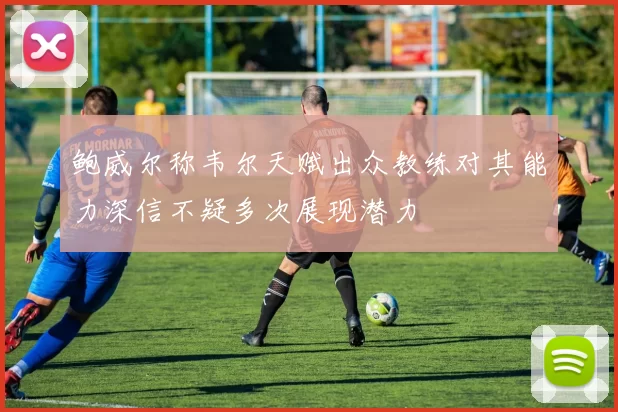 鲍威尔称韦尔天赋出众教练对其能力深信不疑多次展现潜力