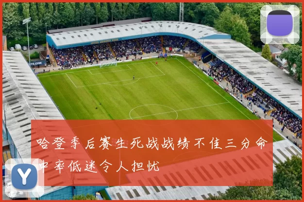 哈登季后赛生死战战绩不佳三分命中率低迷令人担忧