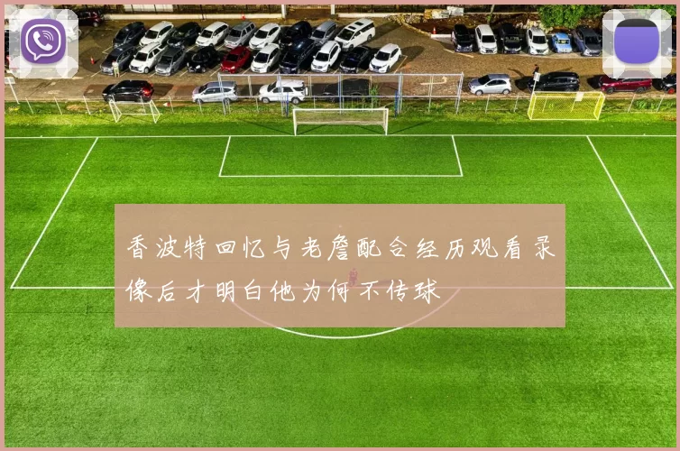 香波特回忆与老詹配合经历观看录像后才明白他为何不传球