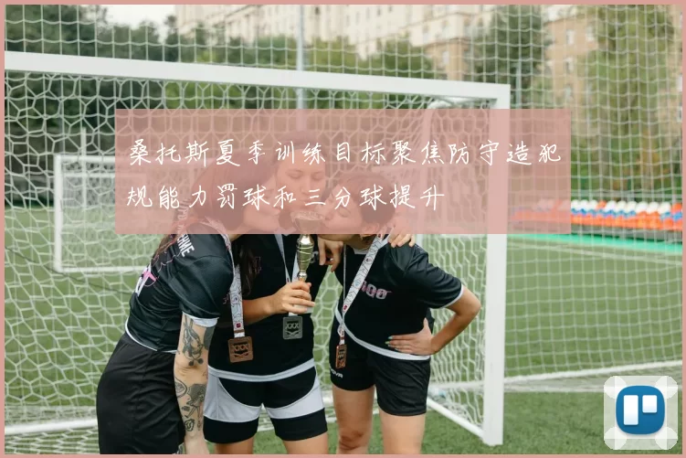 桑托斯夏季训练目标聚焦防守造犯规能力罚球和三分球提升