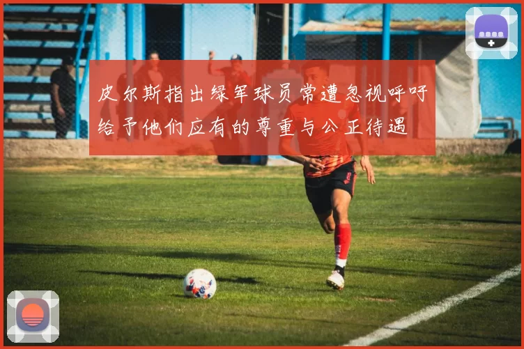 皮尔斯指出绿军球员常遭忽视呼吁给予他们应有的尊重与公正待遇