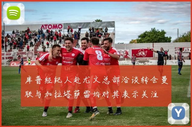 库普经纪人赴尤文总部洽谈转会曼联与加拉塔萨雷均对其表示关注