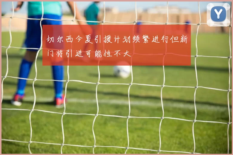 切尔西今夏引援计划频繁进行但新门将引进可能性不大