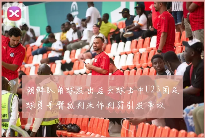 朝鲜队角球发出后头球击中U23国足球员手臂裁判未作判罚引发争议