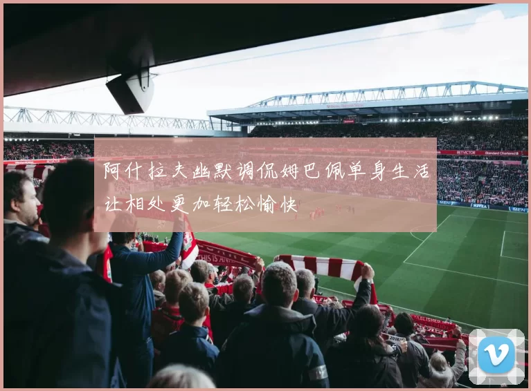 阿什拉夫幽默调侃姆巴佩单身生活让相处更加轻松愉快