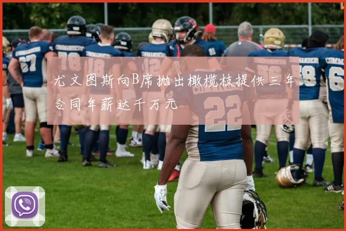 尤文图斯向B席抛出橄榄枝提供三年合同年薪达千万元