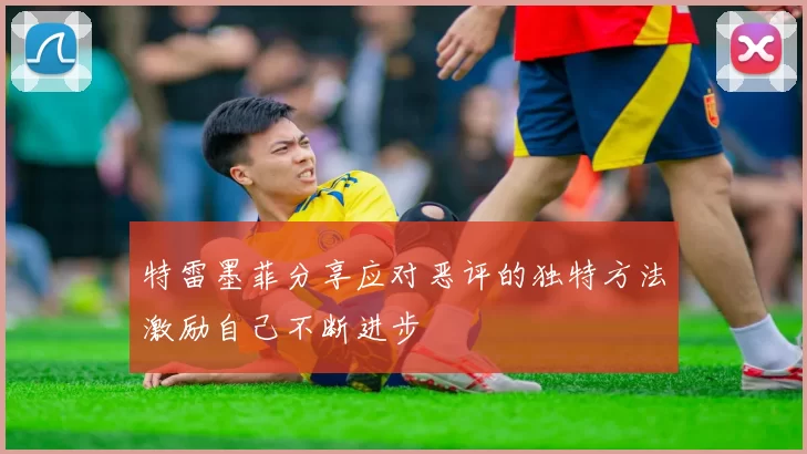 特雷墨菲分享应对恶评的独特方法激励自己不断进步