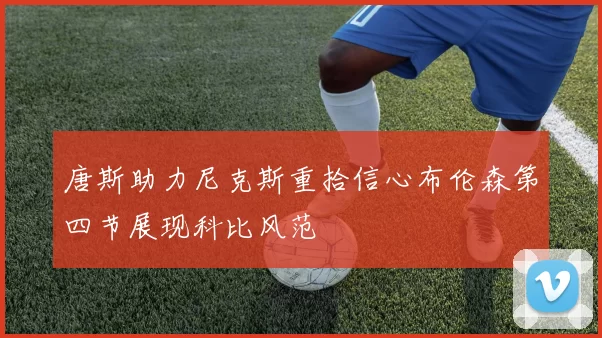 唐斯助力尼克斯重拾信心布伦森第四节展现科比风范