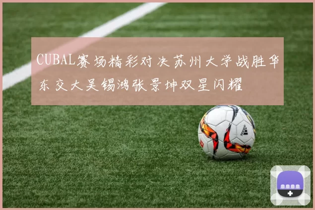 CUBAL赛场精彩对决苏州大学战胜华东交大吴锡鸿张景坤双星闪耀