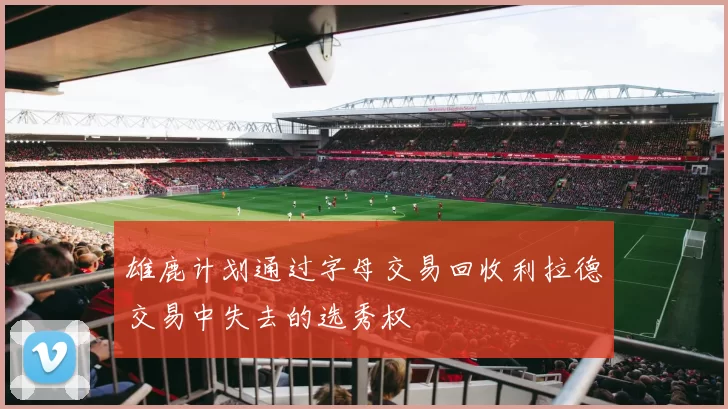 雄鹿计划通过字母交易回收利拉德交易中失去的选秀权