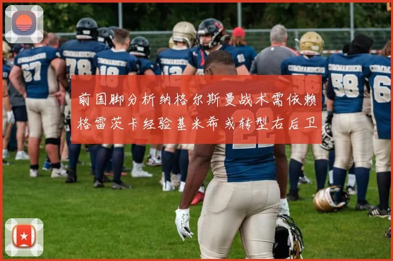 前国脚分析纳格尔斯曼战术需依赖格雷茨卡经验基米希或转型右后卫