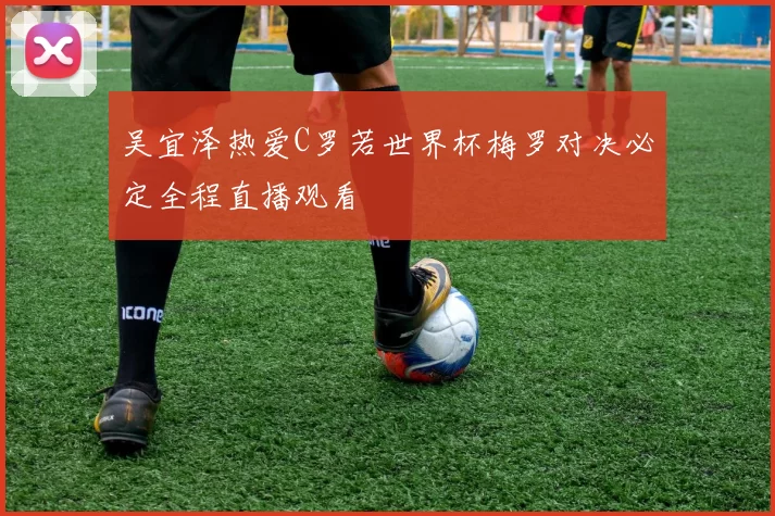 吴宜泽热爱C罗若世界杯梅罗对决必定全程直播观看