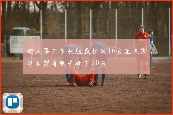 湖人第三节狂胜森林狼16分里夫斯与东契奇联手砍下30分