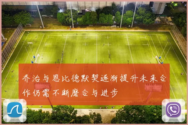 乔治与恩比德默契逐渐提升未来合作仍需不断磨合与进步