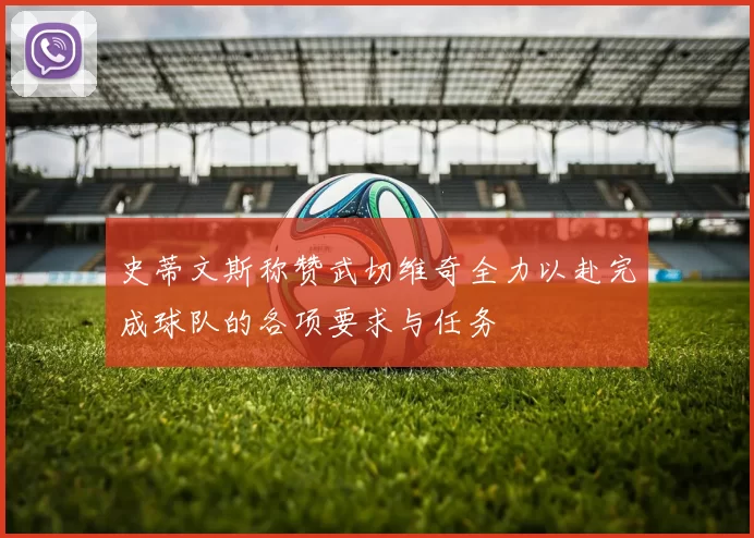 史蒂文斯称赞武切维奇全力以赴完成球队的各项要求与任务