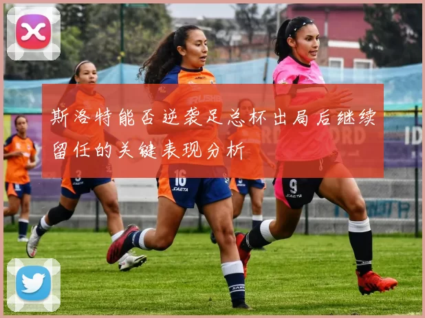 斯洛特能否逆袭足总杯出局后继续留任的关键表现分析