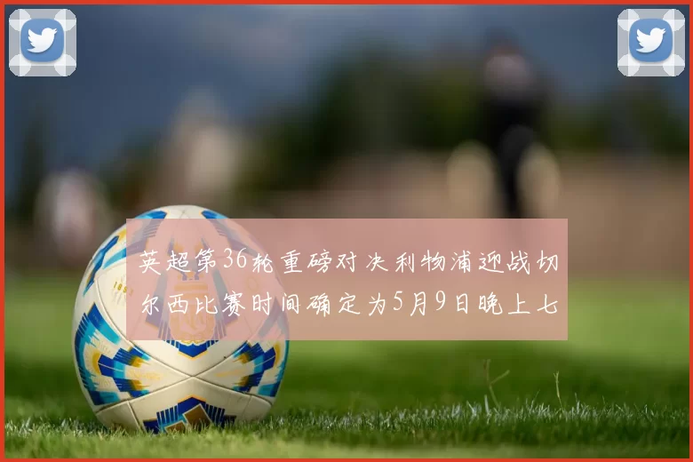 英超第36轮重磅对决利物浦迎战切尔西比赛时间确定为5月9日晚上七点半