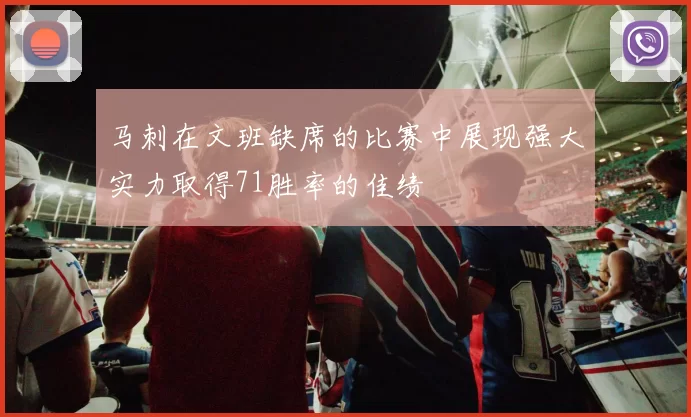 马刺在文班缺席的比赛中展现强大实力取得71胜率的佳绩