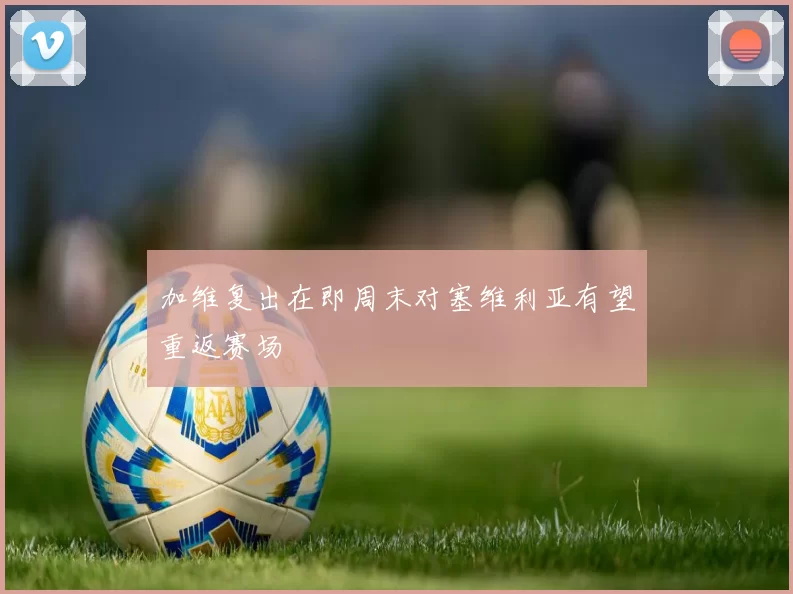 加维复出在即周末对塞维利亚有望重返赛场