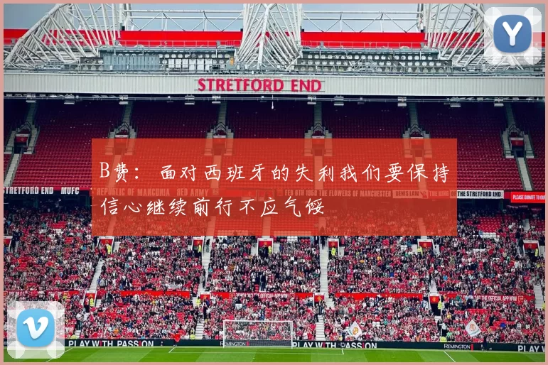 B费：面对西班牙的失利我们要保持信心继续前行不应气馁