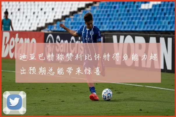 迪亚巴特称赞科比怀特得分能力超出预期总能带来惊喜